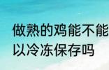 做熟的鸡能不能冷冻保存 做熟的鸡可以冷冻保存吗