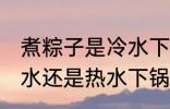 煮粽子是冷水下锅吗 煮粽子一般是冷水还是热水下锅呢