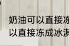 奶油可以直接冻成冰淇淋吗 奶油不可以直接冻成冰淇淋对吗