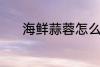 海鲜蒜蓉怎么做 海鲜蒜蓉做法
