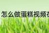 怎么做蛋糕视频在家里 做蛋糕的方法