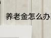养老金怎么办理 养老金办理的方法