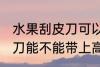 水果刮皮刀可以带上高铁吗 水果刮皮刀能不能带上高铁