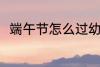 端午节怎么过幼儿园 端午节怎么过