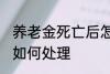 养老金死亡后怎么处理 养老金死亡后如何处理