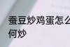 蚕豆炒鸡蛋怎么炒好吃 蚕豆炒鸡蛋如何炒