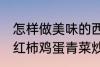 怎样做美味的西红柿鸡蛋青菜炒馍 西红柿鸡蛋青菜炒馍做法介绍