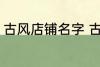 古风店铺名字 古风店铺名字叫什么好