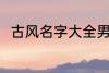 古风名字大全男 优雅好听古风名字