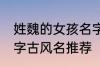 姓魏的女孩名字古风名 姓魏的女孩名字古风名推荐