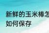 新鲜的玉米棒怎么保存 新鲜的玉米棒如何保存