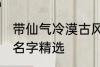 带仙气冷漠古风名字 带仙气冷漠古风名字精选
