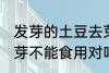 发芽的土豆去芽能吃吗 发芽的土豆去芽不能食用对吗