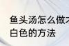 鱼头汤怎么做才会呈白色 鱼头汤会呈白色的方法