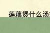 莲藕煲什么汤好 莲藕煲汤的做法