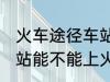 火车途径车站可以上车吗 火车途径车站能不能上火呢