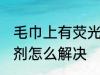毛巾上有荧光剂怎么办 毛巾上有荧光剂怎么解决