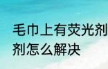 毛巾上有荧光剂怎么办 毛巾上有荧光剂怎么解决