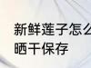 新鲜莲子怎么晒干保存 新鲜莲子如何晒干保存
