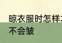 晾衣服时怎样才不会皱 怎样晾衣服才不会皱