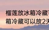 榴莲放冰箱冷藏可以放几天 榴莲放冰箱冷藏可以放2天吗