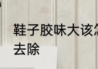 鞋子胶味大该怎么去除 鞋胶味大怎么去除