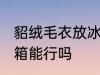 貂绒毛衣放冰箱有用吗 貂绒毛衣放冰箱能行吗