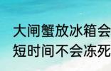 大闸蟹放冰箱会冻死吗 大闸蟹放冰箱短时间不会冻死对吗