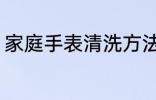 家庭手表清洗方法 家庭手表如何清洗