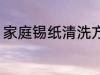 家庭锡纸清洗方法 家庭锡纸如何清洗