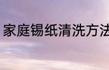 家庭锡纸清洗方法 家庭锡纸如何清洗