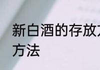 新白酒的存放方法 新白酒怎样存放的方法