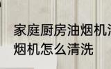 家庭厨房油烟机清洗方法 家庭厨房油烟机怎么清洗