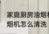 家庭厨房油烟机清洗方法 家庭厨房油烟机怎么清洗