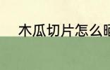 木瓜切片怎么晒干 木瓜怎么晒干