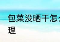 包菜没晒干怎么办 包菜没晒干怎么处理