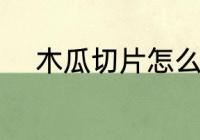 木瓜切片怎么晒干 木瓜怎么晒干