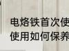 电烙铁首次使用怎么保养 电烙铁首次使用如何保养