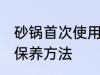 砂锅首次使用及保养 砂锅首次使用及保养方法