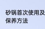 砂锅首次使用及保养 砂锅首次使用及保养方法