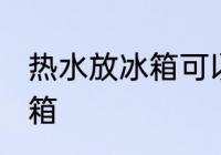 热水放冰箱可以吗 热水可不可以放冰箱