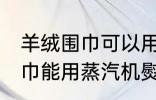 羊绒围巾可以用蒸汽机熨烫吗 羊绒围巾能用蒸汽机熨烫吗