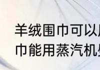 羊绒围巾可以用蒸汽机熨烫吗 羊绒围巾能用蒸汽机熨烫吗