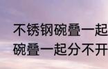 不锈钢碗叠一起分不开怎么办 不锈钢碗叠一起分不开咋办