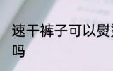 速干裤子可以熨烫吗 速干裤子能熨烫吗