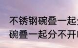 不锈钢碗叠一起分不开怎么办 不锈钢碗叠一起分不开咋办