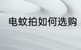 电蚊拍如何选购 电蚊拍的选购技巧