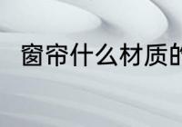 窗帘什么材质的好 窗帘的材质选择