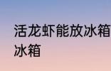 活龙虾能放冰箱吗 获得龙虾能不能放冰箱