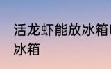 活龙虾能放冰箱吗 获得龙虾能不能放冰箱